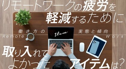 リモートワークの疲労を軽減するために取り入れてよかったアイテムは?働き方の実態と傾向