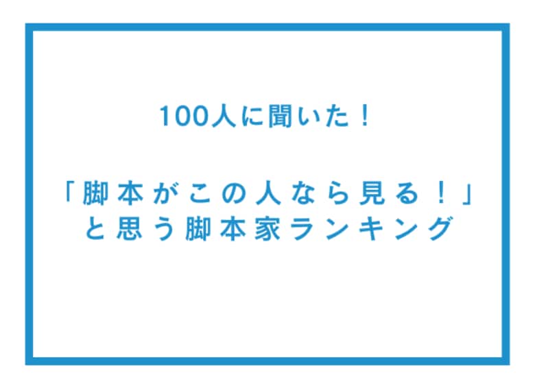 「脚本がこの人なら見る!」と思う脚本家ランキング【100人へのアンケート調査】