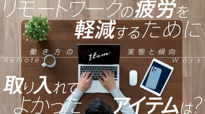 リモートワークの疲労を軽減するために取り入れてよかったアイテムは？働き方の実態と傾向