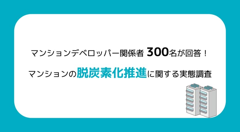 マンションデベロッパー関係者300名が回答!マンションの脱炭素化推進に関する実態調査