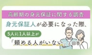 【高齢期の身元保証に関する調査】身元保証人が必要になった際、5人に1人以上が「頼める人がいない」と回答