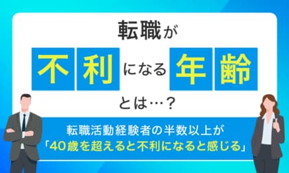 【転職が不利になる年齢とは...?】転職活動経験者の半数以上が「40歳を超えると不利になると感じる」