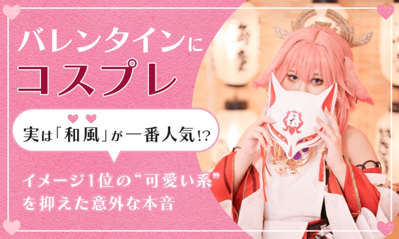 バレンタインにコスプレ、実は「和風」が一番人気！？イメージ1位の“可愛い系”を抑えた意外な本音