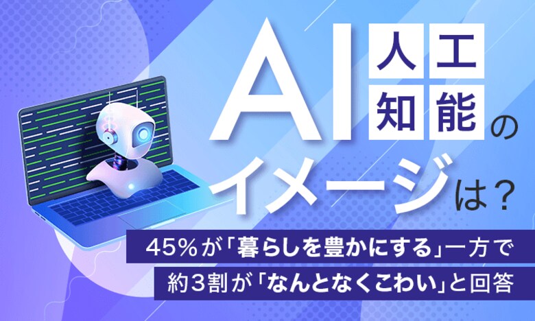 【AI(人工知能)のイメージは?】45%が「暮らしを豊かにする」一方で約3割が「なんとなくこわい」と回答