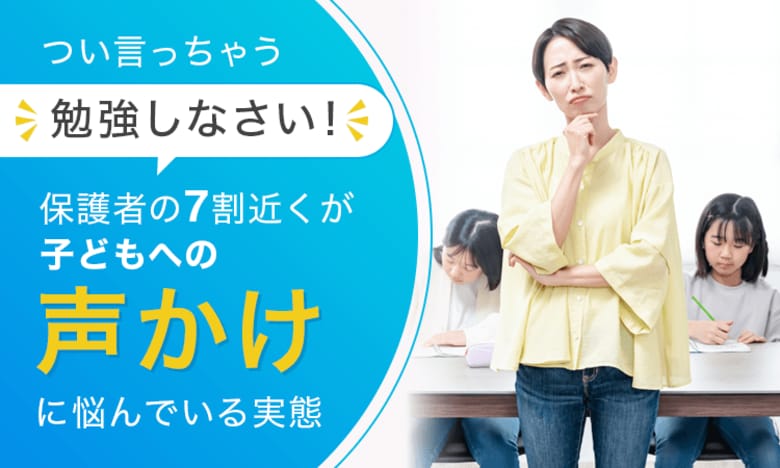 つい言っちゃう「勉強しなさい」。保護者の7割近くが子どもへの“声かけ”に悩んでいる実態