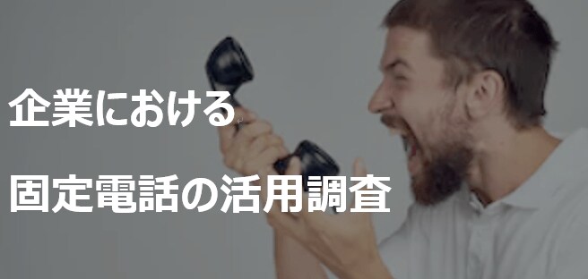 【企業における固定電話の活用調査2019】それでも固定電話はこれからも使われる!?固定電話の現状と課題が明確に