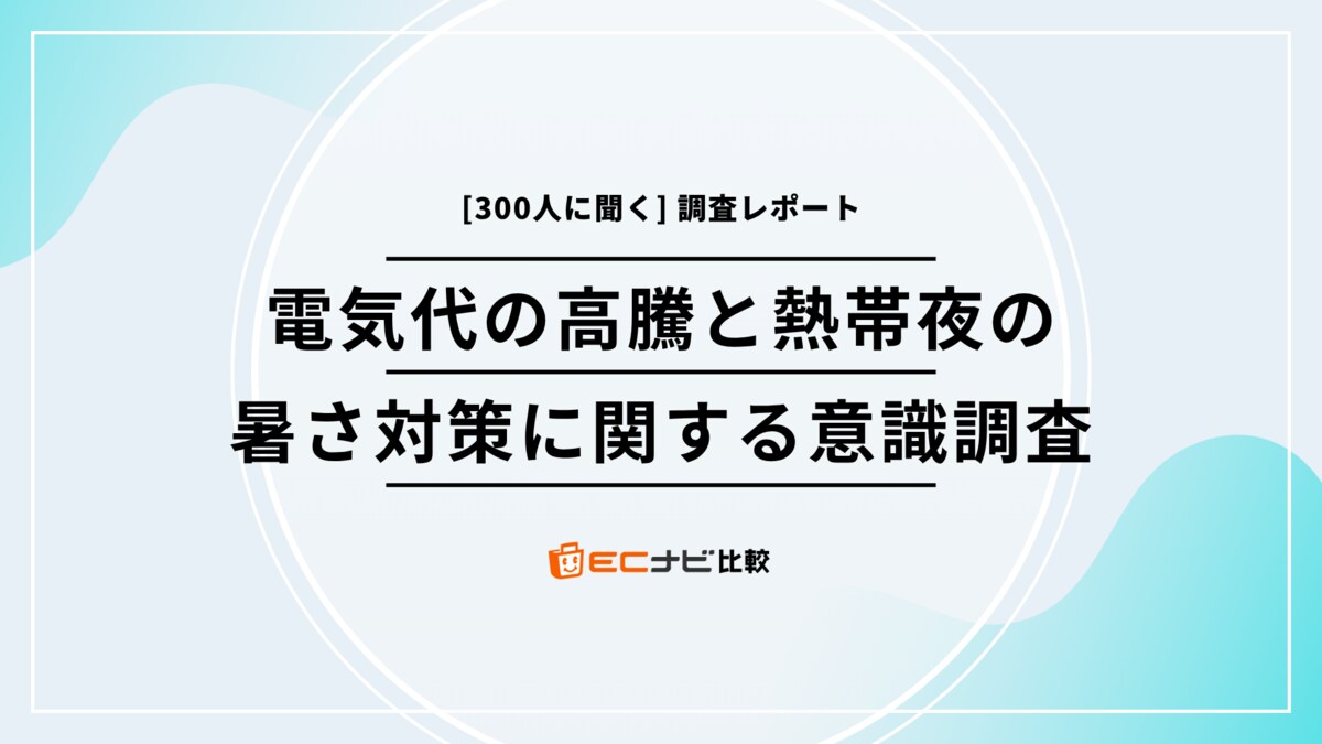 夏の電気代、どう乗り切る？【300人に聞いた熱帯夜の悩みと節約の工夫を調査】「ECナビ比較」調査