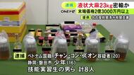 末端価格2億3000万円超の液状大麻を密輸した疑い等 いずれもベトナム国籍の技能実習生や少年ら計8人を逮捕