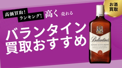 バランタイン買取のおすすめの選び方!17年・30年・旧ボトルなどの買取相場や正規品との違いも紹介