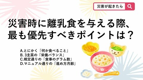 【防災クイズ】いつもの離乳食が作れない！災害時に最優先して考えるべきことは？