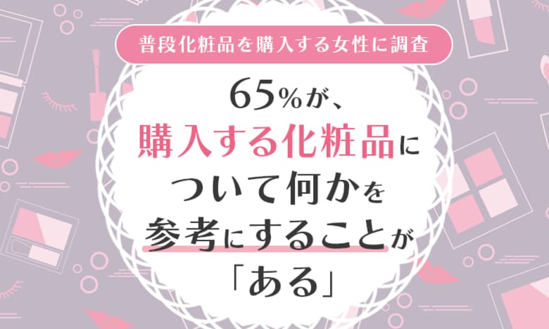 【普段化粧品を購入する女性に調査】65%が、購入する化粧品について何かを参考にすることが「ある」