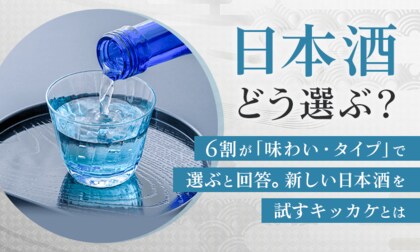 日本酒どう選ぶ？6割が「味わい・タイプ」で選ぶと回答。新しい日本酒を試すキッカケとは