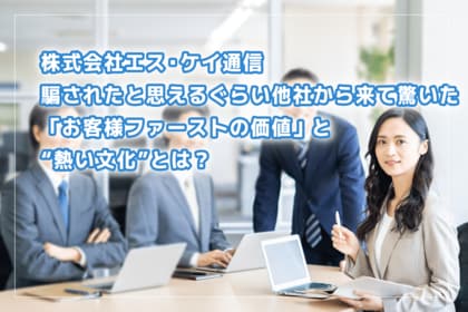 株式会社エス・ケイ通信 騙されたと思えるぐらい他社から来て驚いた「お客様ファーストの価値」と“熱い文化”とは?