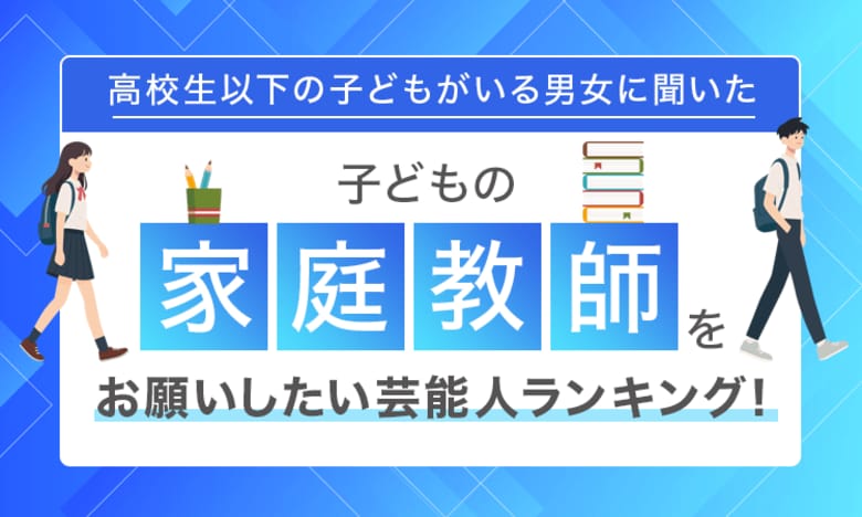 【高校生以下の子どもがいる男女に聞いた】子どもの家庭教師をお願いしたい芸能人ランキング!