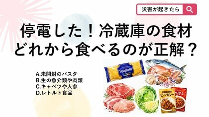 【防災クイズ】災害による停電時、冷蔵庫の食材が腐るのを防ぐために「最も優先して調理に使うべき食材」は次のうちどれでしょう？