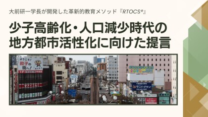 大前研一学長が開発した革新的教育メソッド『RTOCS(R)』ホワイトペーパー第3弾!少子高齢化・人口減少時代の地方都市活性化に向けた提言