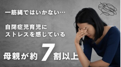 【最新調査結果とストレス軽減策】自閉症児の親の7割がストレスを感じると回答。ことばの遅れ、融通の効かないこだわりの強さ、癇癪など