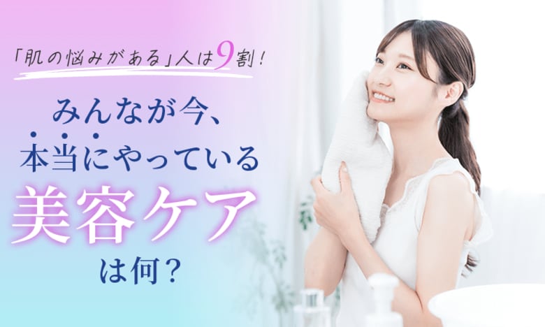 「肌の悩みがある」人は9割！みんなが今、本当にやっている美容ケアは何？