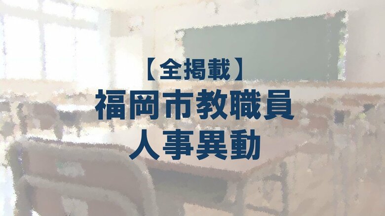 【全掲載】福岡市教職員の人事異動（1）あの先生はどの学校に？（【出の部】小学校・中学校・特別支援学校）｜FNNプライムオンライン