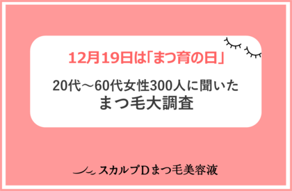 <12月19日は「まつ育の日」>「スカルプDまつ毛美容液」が、「まつ毛大調査」を発表!平成VS令和、まつ毛美容にかけるお金が平均890円増!20代~60代、各年代の理想の「まつ毛」は?