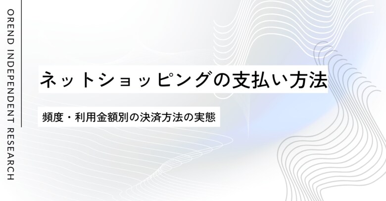 ネットショッピングでの支払い方法の調査レポート｜クレジットカードなどオンライン決済の利用動向【OREND（オレンド）独自レポート】