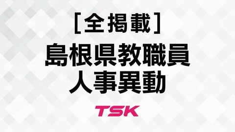 【全掲載】2026年度島根県教職員人事異動　教育職員　教育の充実向上へ全県的視野で適材適所配置