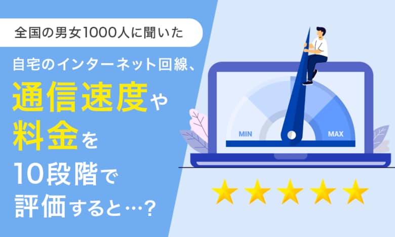 【全国の男女1000人に聞いた】自宅のインターネット回線、通信速度や料金を10段階で評価すると…?