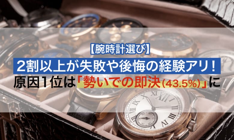 【腕時計選び】2割以上が失敗や後悔の経験アリ！原因1位は「勢いでの即決（43.5%）」に