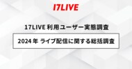 <「17LIVE(イチナナ)」利用ユーザー実態調査>2024年「17LIVEラボ」調査第3弾 『2024年 ライブ配信に関する総括調査』