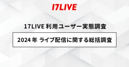 <「17LIVE(イチナナ)」利用ユーザー実態調査>2024年「17LIVEラボ」調査第3弾 『2024年 ライブ配信に関する総括調査』