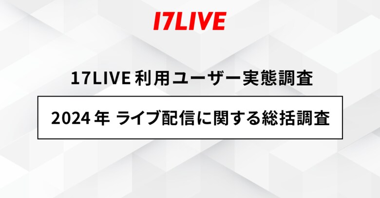 <「17LIVE(イチナナ)」利用ユーザー実態調査>2024年「17LIVEラボ」調査第3弾 『2024年 ライブ配信に関する総括調査』