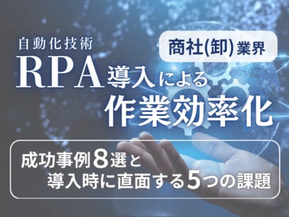 商社(卸)業界向け|RPA導入で業務を自動化する成功事例8選と導入時に直面する5つの課題レポートを無料公開【2024年8月度】