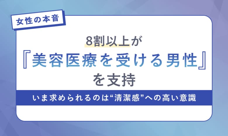 【女性の本音】8割以上が「美容医療を受ける男性」を支持。いま求められるのは“清潔感”への高い意識