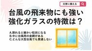【防災クイズ】台風の飛来物でも貫通しにくい？学校や商業施設で使われる強化ガラスの特徴は？