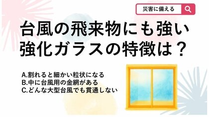 【防災クイズ】台風の飛来物でも貫通しにくい？学校や商業施設で使われる強化ガラスの特徴は？