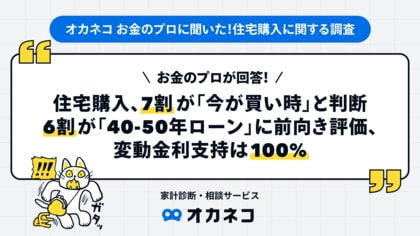 お金のプロが回答!住宅購入、7割が「今が買い時」と判断。6割が「40-50年ローン」に前向き評価、変動金利支持は100%