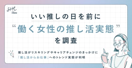 SHE、いい推しの日を前に「働く女性の推し活実態」を調査|推し活をきっかけに働く女性の「6割がビジネススキルや勉強を開始したい/4割以上がリモートワーク開始や職場・職種の変更など働き方を変えた」と回答