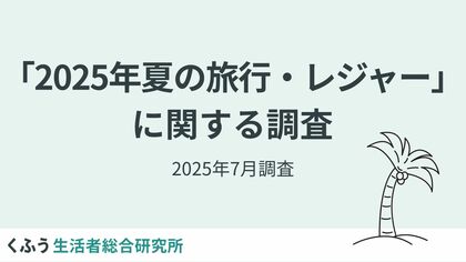 【2025年夏のお出かけ】物価高・猛暑の夏、コスパ・タイパ重視で近場が人気。泊まりは抑えて食を満喫！