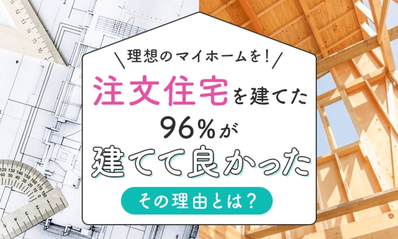 【理想のマイホームを!】注文住宅を建てた96%が「建てて良かった」その理由とは?
