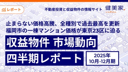 止まらない価格高騰、全種別で過去最高を更新。福岡市の一棟マンション価格が東京23区に迫る「収益物件 市場動向四半期レポート」2025年10月～12月期