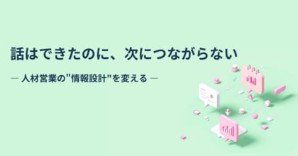 【話はできたのに、次につながらない】人材業界のインサイドセールスが成果を逃す“情報設計の盲点”とは