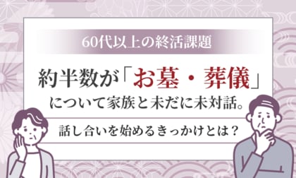 【60代以上の終活課題】 約半数が「お墓・葬儀」について家族と未だに未対話。話し合いを始めるきっかけとは？