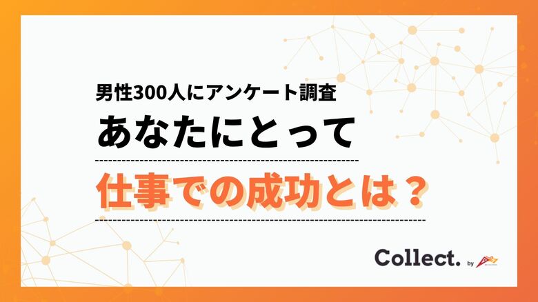 あなたにとって仕事での成功とは？20～30代は収入、40代以降は「好きな仕事をしていること」を成功と感じる傾向【collect.（コレクト）】