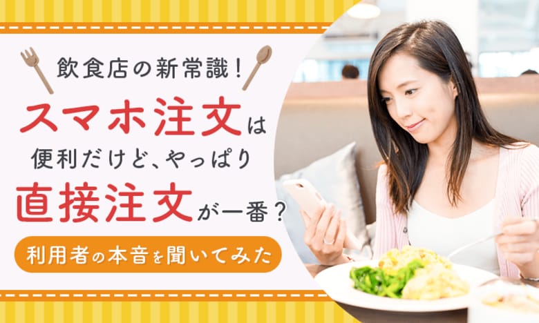 【飲食店の新常識!】スマホ注文は便利だけど、やっぱり直接注文が一番?利用者の本音を聞いてみた
