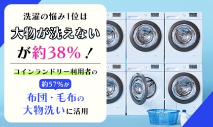 洗濯の悩み1位は「大物が洗えない」が約38%！コインランドリー利用者の約57%が「布団・毛布の大物洗い」に活用