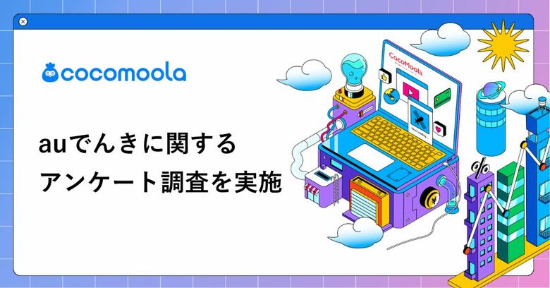 【ココモーラ】auでんきの利用者100人にアンケート調査を実施