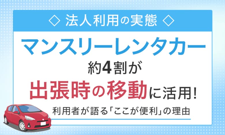 【法人利用の実態】マンスリーレンタカー、約4割が「出張時の移動」に活用！ 利用者が語る「ここが便利」の理由
