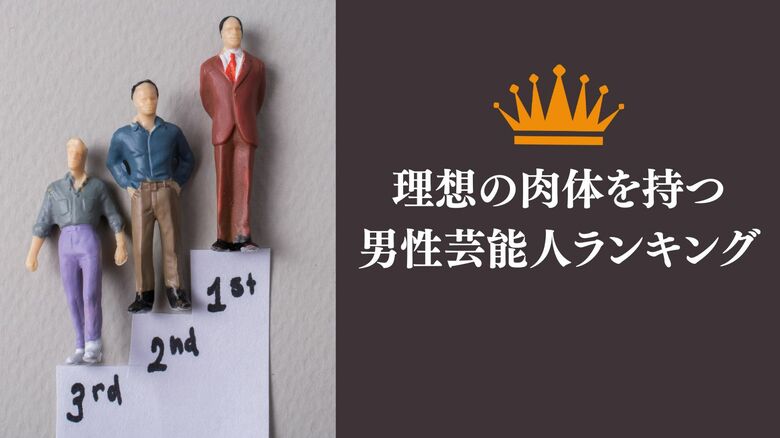 300人に聞いた！理想の肉体を持つ男性芸能人ランキング