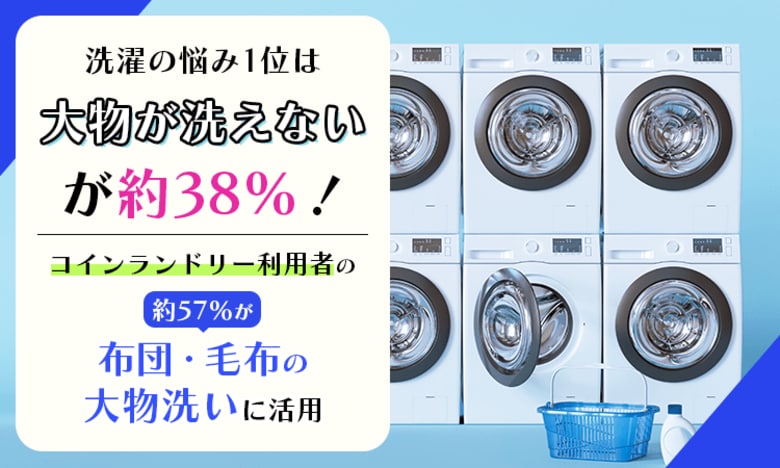 洗濯の悩み1位は「大物が洗えない」が約38%！コインランドリー利用者の約57%が「布団・毛布の大物洗い」に活用