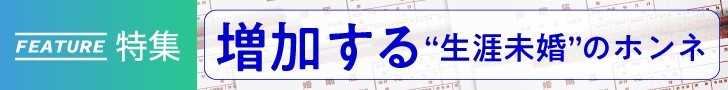 【関連記事：「増加する“生涯未婚”のホンネ」すべての記事を読む】 